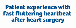 click to open Patient experience with fast fluttering heartbeat after heart surgery video