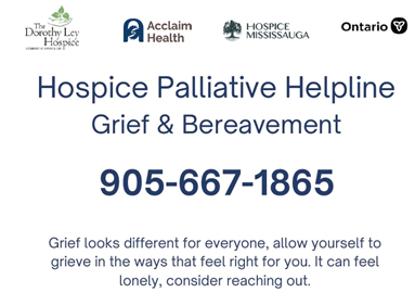 Hospice Palliative Helpline – Grief and Bereavement: 905-667-1865. Grief looks different for everyone, allow yourself to grieve in the ways that feel right for you. It can feel lonely, consider reaching out.